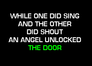 WHILE ONE DID SING
AND THE OTHER
DID SHOUT
AN ANGEL UNLOCKED
THE DOOR