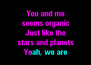 You and me
seems organic

Just like the
stars and planets
Yeah, we are