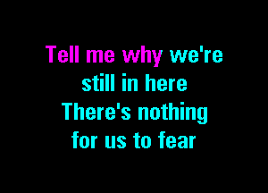 Tell me why we're
still in here

There's nothing
for us to fear