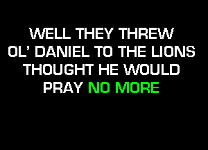 WELL THEY THREW
OL' DANIEL TO THE LIONS
THOUGHT HE WOULD
PRAY NO MORE