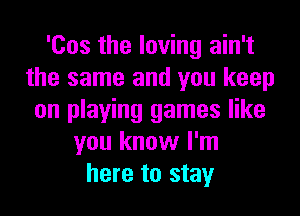 '00s the loving ain't
the same and you keep
on playing games like
you know I'm
here to stay
