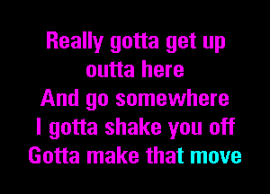 Really gotta get up
outta here
And go somewhere
I gotta shake you off
Gotta make that move
