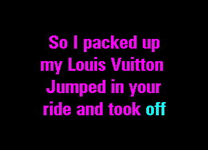 So I packed up
my Louis Vuitton

Jumped in your
ride and took off