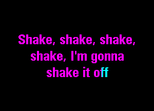 Shake,shake,shake,

shake,rnlgonna
shakeito