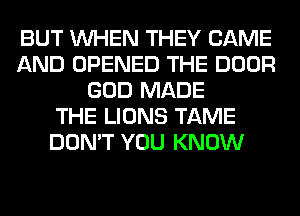 BUT WHEN THEY CAME
AND OPENED THE DOOR
GOD MADE
THE LIONS TAME
DON'T YOU KNOW