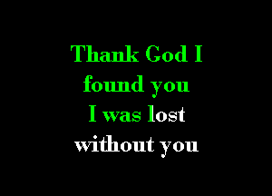 Thank God I

found you

I was lost
without you