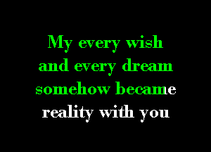 My every wish
and every dream
somehow became

reality With you

Q