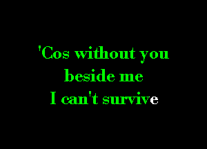 'Cos Without you

beside me
I can't survive
