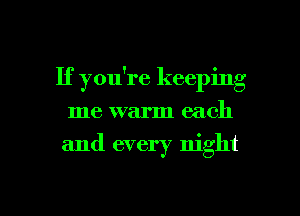 If you're keeping
me warm each

and every night

g