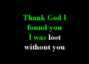 Thank God I

found you

I was lost
without you
