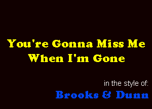 You're Gonna Miss Me

When I'm Gone

In the Style of.