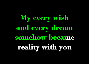 My every wish
and every dream
somehow became

reality With you

Q