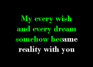 My every wish
and every dream
somehow became

reality With you

Q