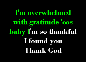 I'm overwhelmed
With graiitude 'cos
baby I'm so thankful

I found you
Thank God