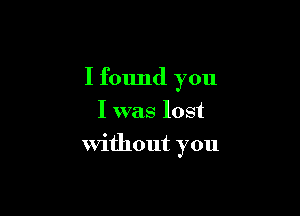 I found you

I was lost

Without you