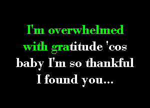 I'm overwhelmed
With graiitude 'cos
baby I'm so thankful
I found you...