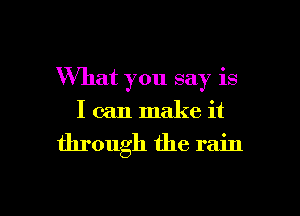 What you say is
I can make it

through the rain

g