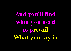 And you'll find
what you need
to prevail

What you say is