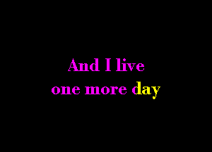And I live

one more day