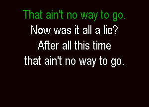 Now was it all a lie?
After all this time

that ain't no way to go.