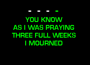 YOU KNOW
AS I WAS PRAYING
THREE FULL WEEKS
I MOURNED