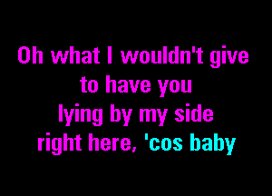 Oh what I wouldn't give
to have you

lying by my side
right here, 'cos baby