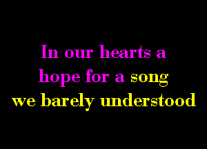 In our hearts 3
hope for a song

we barely understood