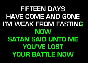 FIFTEEN DAYS
HAVE COME AND GONE
I'M WEAK FROM FASTING
NOW
SATAN SAID UNTO ME
YOU'VE LOST
YOUR BATTLE NOW