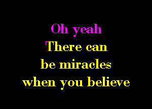Oh yeah
There can
be miracles

when you believe