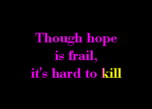 Though hope

is frail,
it's hard to kill