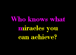 Who knows what

miracles you

can achieve?