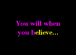 You will when

you believe...