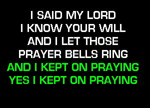 I SAID MY LORD
I KNOW YOUR INILL
AND I LET THOSE
PRAYER BELLS RING
AND I KEPT 0N PRAYING
YES I KEPT 0N PRAYING