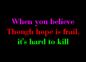 When you believe
Though hope is frail,
it's hard to kill