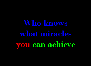 Who knows
what miracles

you can achieve
