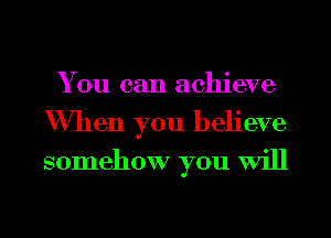You can achieve
When you believe
somehow you Will