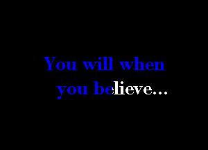 You Will When

you believe...