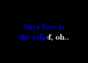 Says love is

the relief, 0h..
