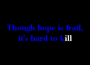 Though hope is frail,

it's hard to kill