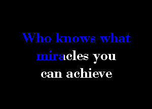 Who knows what

miracles you

can achieve