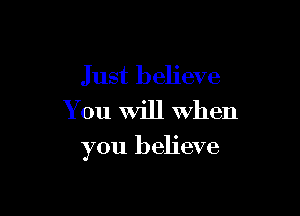 Just believe
You Will when

you believe