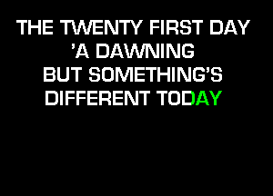 THE TWENTY FIRST DAY
'11 DAWNING
BUT SOMETHING'S
DIFFERENT TODAY