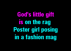 God's little gift
is on the rag

Poster girl posing
in a fashion mag