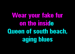 Wear your fake fur
on the inside

Queen of south beach.
aging blues