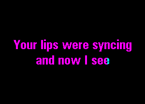 Your lips were syncing

and now I see