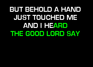 BUT BEHDLD A HAND
JUST TUUCHED ME
AND I HEARD
THE GOOD LORD SAY