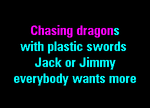 Chasing dragons
with plastic swords

Jack or Jimmy
everybody wants more