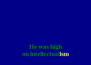He was high
on intellectualism