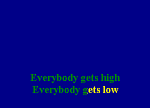 Everybody gets high
Everybody gets low