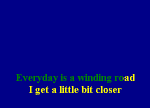 Everyday is a winding road
I get a little bit closer